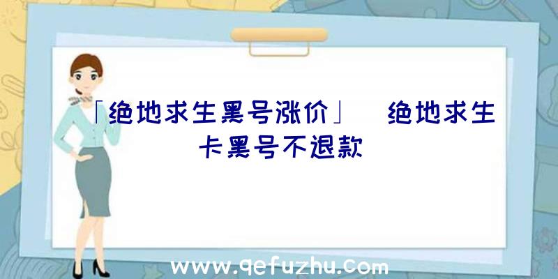 「绝地求生黑号涨价」|绝地求生卡黑号不退款